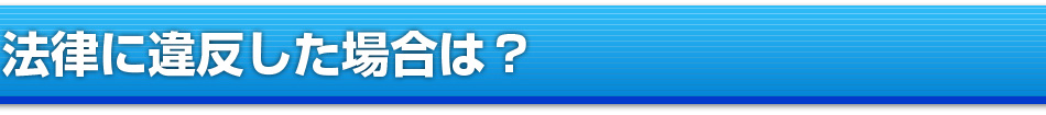 法律に違反した場合は？